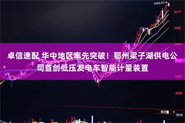 卓信速配 华中地区率先突破！鄂州梁子湖供电公司首创低压发电车智能计量装置
