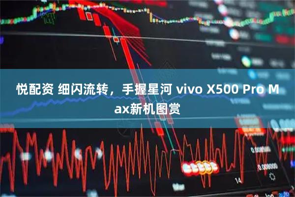 悦配资 细闪流转，手握星河 vivo X500 Pro Max新机图赏