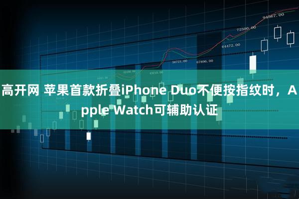 高开网 苹果首款折叠iPhone Duo不便按指纹时，Apple Watch可辅助认证