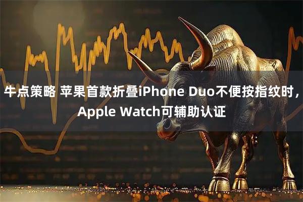 牛点策略 苹果首款折叠iPhone Duo不便按指纹时，Apple Watch可辅助认证