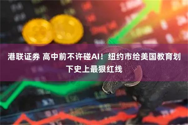 港联证券 高中前不许碰AI！纽约市给美国教育划下史上最狠红线