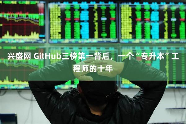 兴盛网 GitHub三榜第一背后，一个“专升本”工程师的十年