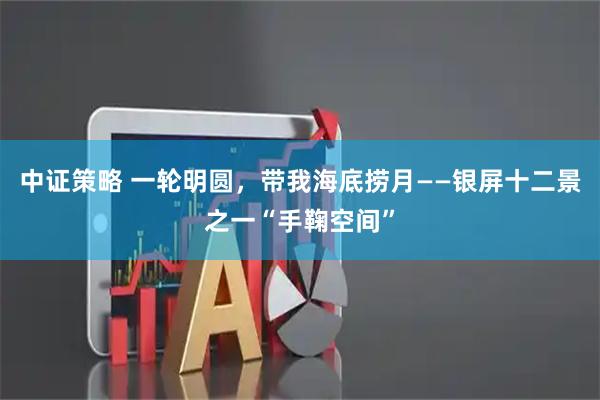 中证策略 一轮明圆，带我海底捞月——银屏十二景之一“手鞠空间”