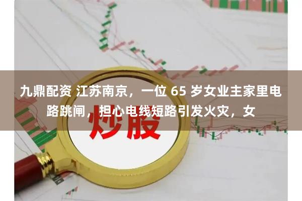 九鼎配资 江苏南京，一位 65 岁女业主家里电路跳闸，担心电线短路引发火灾，女
