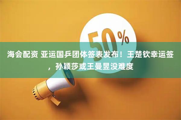 海会配资 亚运国乒团体签表发布！王楚钦幸运签，孙颖莎或王曼昱没难度