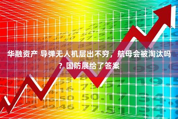 华融资产 导弹无人机层出不穷，航母会被淘汰吗？国防展给了答案