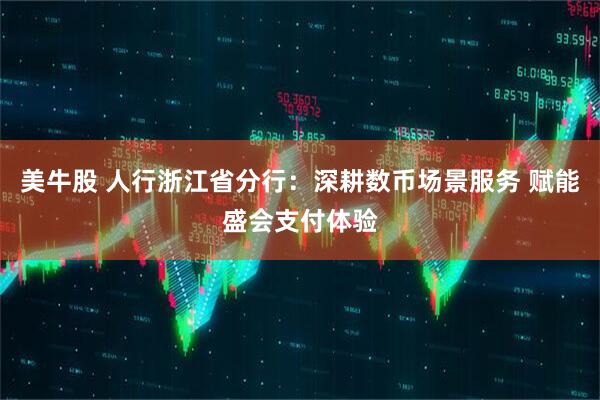美牛股 人行浙江省分行：深耕数币场景服务 赋能盛会支付体验