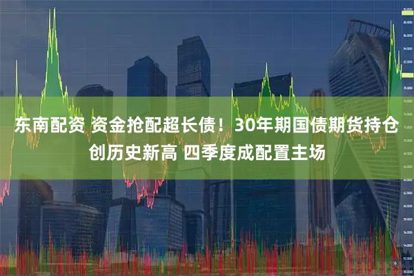 东南配资 资金抢配超长债！30年期国债期货持仓创历史新高 四季度成配置主场