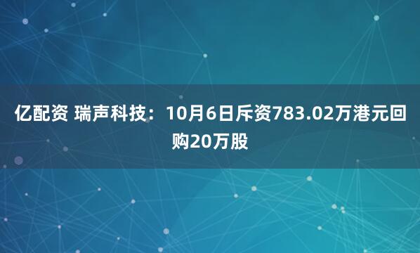亿配资 瑞声科技：10月6日斥资783.02万港元回购20万股