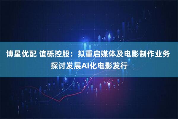 博星优配 谊砾控股：拟重启媒体及电影制作业务 探讨发展AI化电影发行