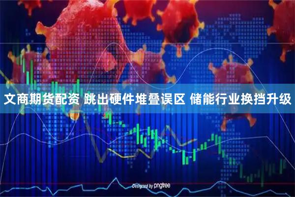 文商期货配资 跳出硬件堆叠误区 储能行业换挡升级
