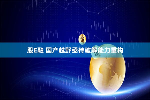 股E融 国产越野亟待破解能力重构