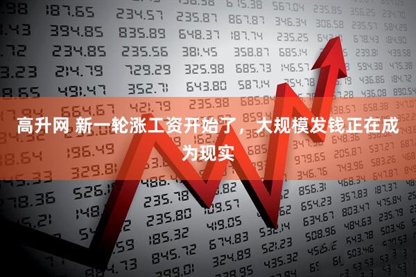 高升网 新一轮涨工资开始了，大规模发钱正在成为现实