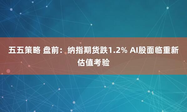 五五策略 盘前：纳指期货跌1.2% AI股面临重新估值考验