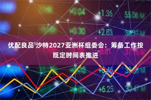 优配良品 沙特2027亚洲杯组委会：筹备工作按既定时间表推进