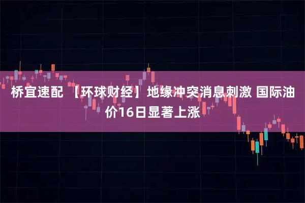 桥宜速配 【环球财经】地缘冲突消息刺激 国际油价16日显著上涨