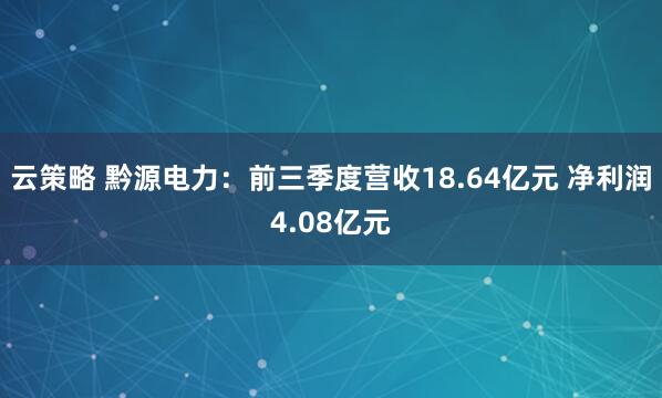 云策略 黔源电力：前三季度营收18.64亿元 净利润4.08亿元