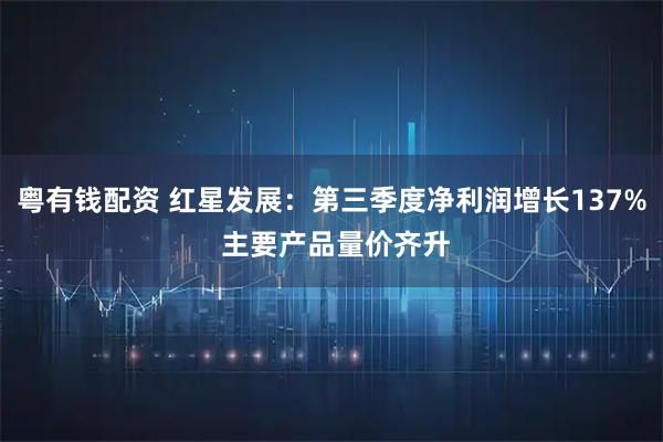 粤有钱配资 红星发展：第三季度净利润增长137% 主要产品量价齐升