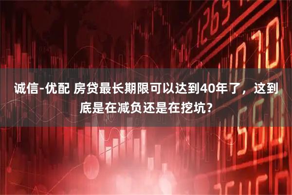 诚信-优配 房贷最长期限可以达到40年了，这到底是在减负还是在挖坑？