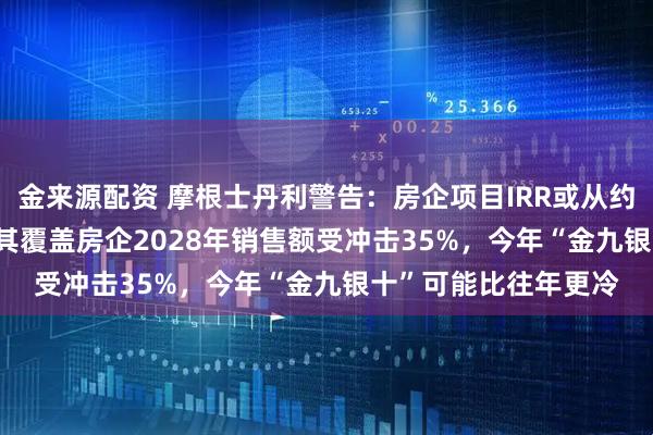 金来源配资 摩根士丹利警告：房企项目IRR或从约22%降至4%-5%，其覆盖房企2028年销售额受冲击35%，今年“金九银十”可能比往年更冷