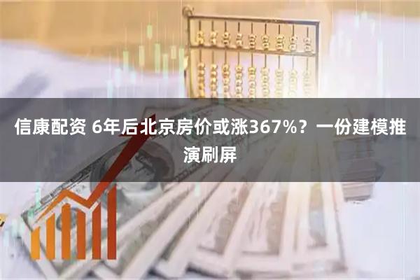 信康配资 6年后北京房价或涨367%？一份建模推演刷屏