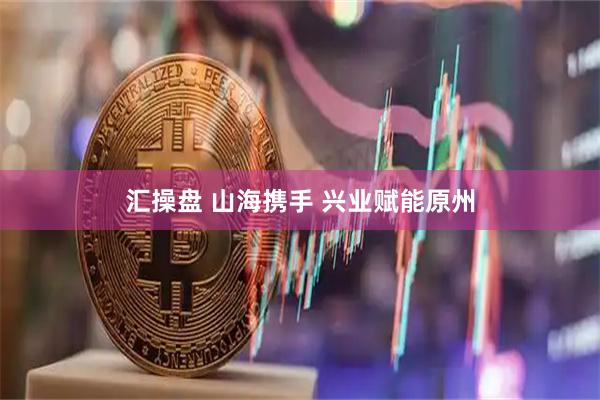 汇操盘 山海携手 兴业赋能原州