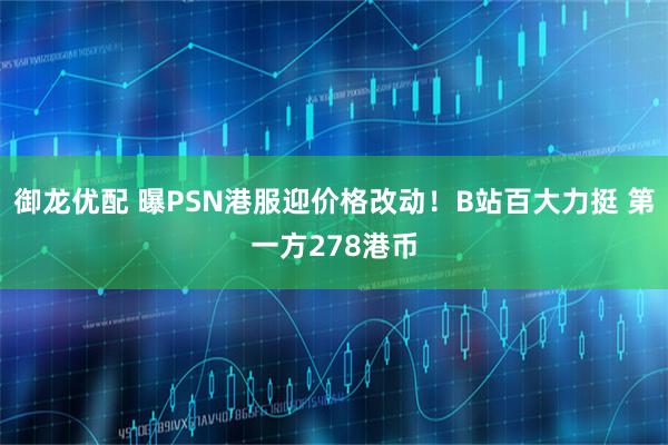 御龙优配 曝PSN港服迎价格改动！B站百大力挺 第一方278港币