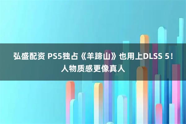 弘盛配资 PS5独占《羊蹄山》也用上DLSS 5！人物质感更像真人
