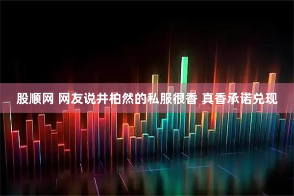 股顺网 网友说井柏然的私服很香 真香承诺兑现