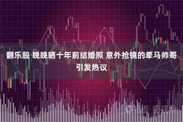 翻乐股 晚晚晒十年前结婚照 意外抢镜的牵马帅哥引发热议