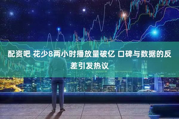 配资吧 花少8两小时播放量破亿 口碑与数据的反差引发热议