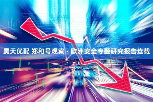 昊天优配 郑和号观察 · 欧洲安全专题研究报告连载