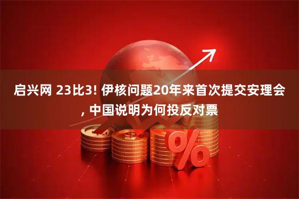 启兴网 23比3! 伊核问题20年来首次提交安理会, 中国说明为何投反对票