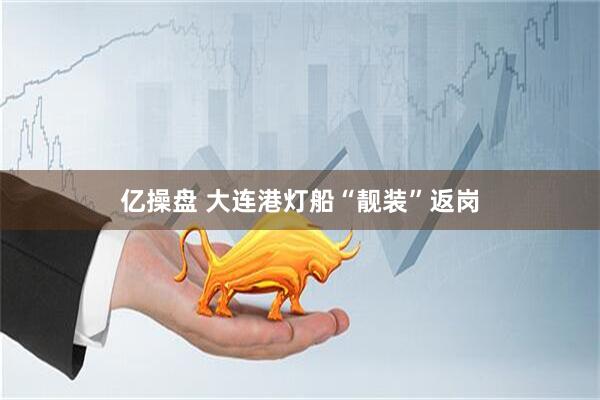 亿操盘 大连港灯船“靓装”返岗