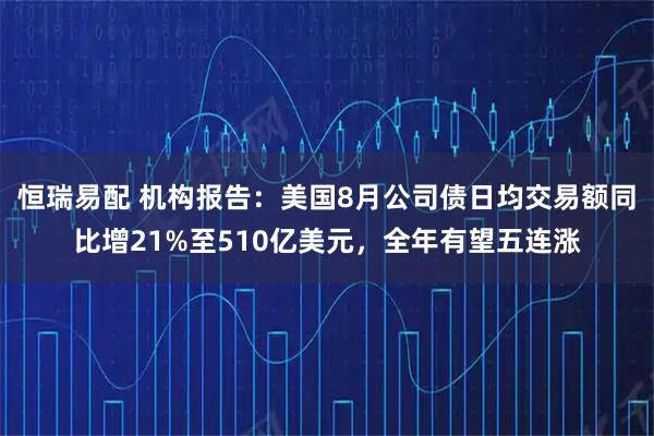 恒瑞易配 机构报告：美国8月公司债日均交易额同比增21%至510亿美元，全年有望五连涨