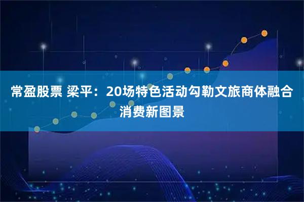 常盈股票 梁平:20场特色活动勾勒文旅商体融合消费新图景