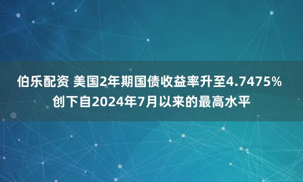 伯乐配资 美国2年期国债收益率升至4.7475% 创下自2024年7月以来的最高水平